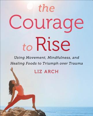 The Courage to Rise: Using Movement, Mindfulness, and Healing Foods to Triumph over Trauma cover image