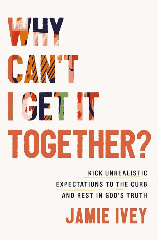 Why Can't I Get It Together?: Kick Unrealistic Expectations to the Curb and Rest in God's Truth cover image