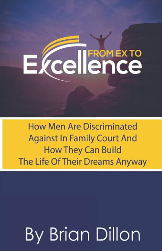From Ex To Excellence: How Men Are Discriminated Against In Family Court And How They Can Build The Life Of Their Dreams Anyway cover image